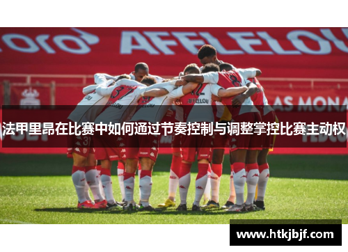 法甲里昂在比赛中如何通过节奏控制与调整掌控比赛主动权