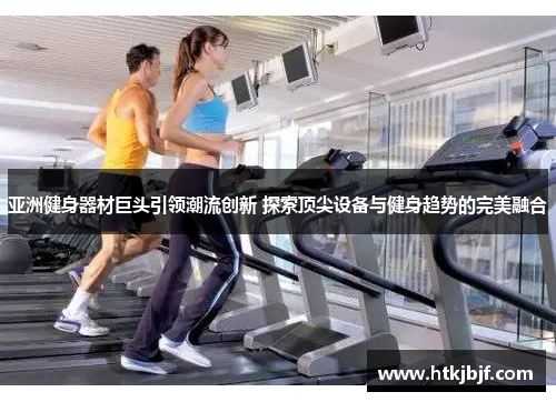 亚洲健身器材巨头引领潮流创新 探索顶尖设备与健身趋势的完美融合