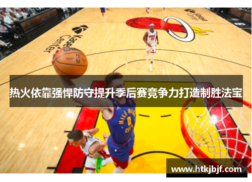 热火依靠强悍防守提升季后赛竞争力打造制胜法宝