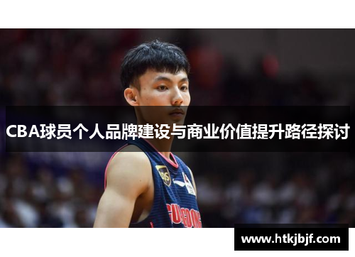 CBA球员个人品牌建设与商业价值提升路径探讨